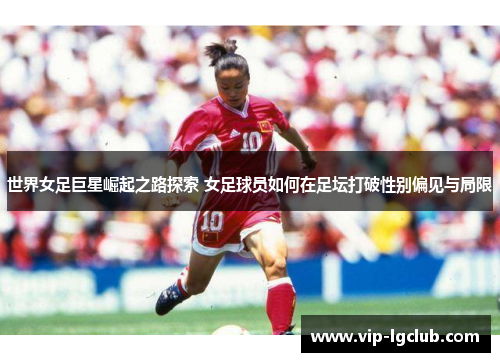世界女足巨星崛起之路探索 女足球员如何在足坛打破性别偏见与局限 世界女足巨星崛起之路探索 女足球员如何在足坛打破性别偏见与局限