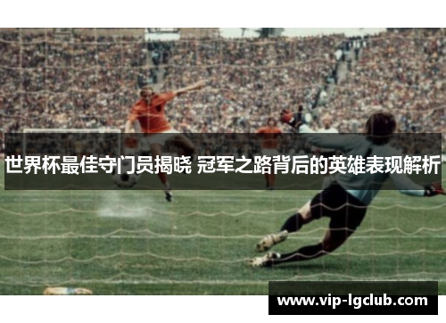 世界杯最佳守门员揭晓 冠军之路背后的英雄表现解析