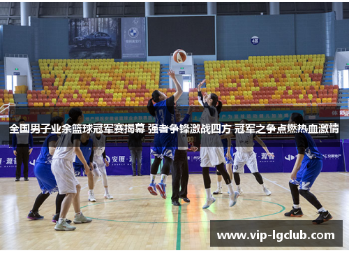全国男子业余篮球冠军赛揭幕 强者争锋激战四方 冠军之争点燃热血激情