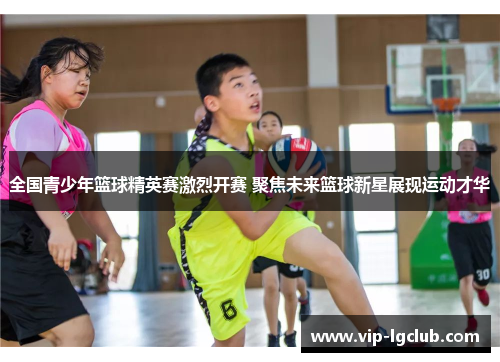全国青少年篮球精英赛激烈开赛 聚焦未来篮球新星展现运动才华 全国青少年篮球精英赛激烈开赛 聚焦未来篮球新星展现运动才华