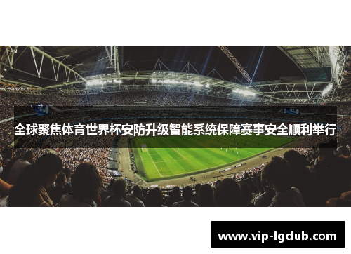 全球聚焦体育世界杯安防升级智能系统保障赛事安全顺利举行