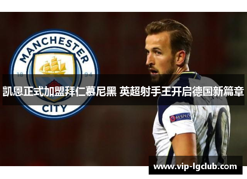 凯恩正式加盟拜仁慕尼黑 英超射手王开启德国新篇章 凯恩正式加盟拜仁慕尼黑 英超射手王开启德国新篇章