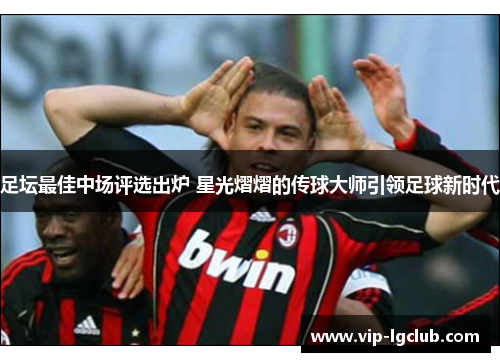 足坛最佳中场评选出炉 星光熠熠的传球大师引领足球新时代