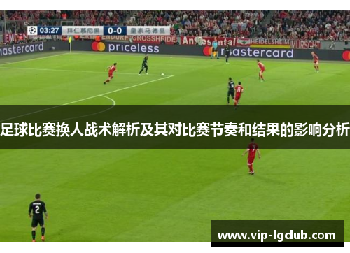 足球比赛换人战术解析及其对比赛节奏和结果的影响分析 足球比赛换人战术解析及其对比赛节奏和结果的影响分析