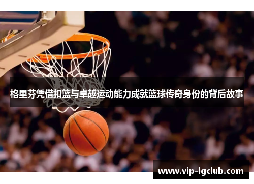 格里芬凭借扣篮与卓越运动能力成就篮球传奇身份的背后故事