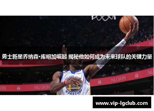 勇士新星乔纳森·库明加崛起 揭秘他如何成为未来球队的关键力量