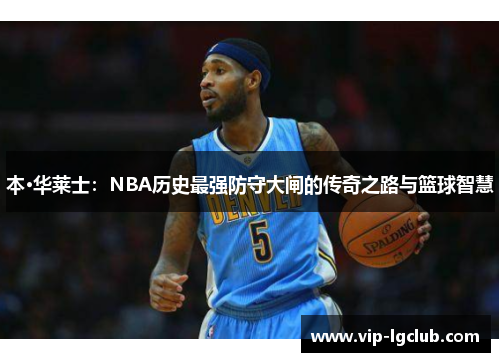 本·华莱士：NBA历史最强防守大闸的传奇之路与篮球智慧