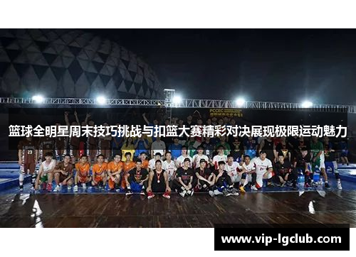 篮球全明星周末技巧挑战与扣篮大赛精彩对决展现极限运动魅力 篮球全明星周末技巧挑战与扣篮大赛精彩对决展现极限运动魅力
