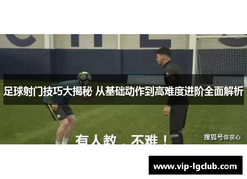 足球射门技巧大揭秘 从基础动作到高难度进阶全面解析