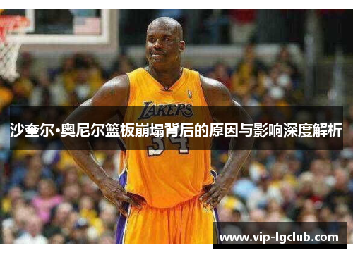 沙奎尔·奥尼尔篮板崩塌背后的原因与影响深度解析