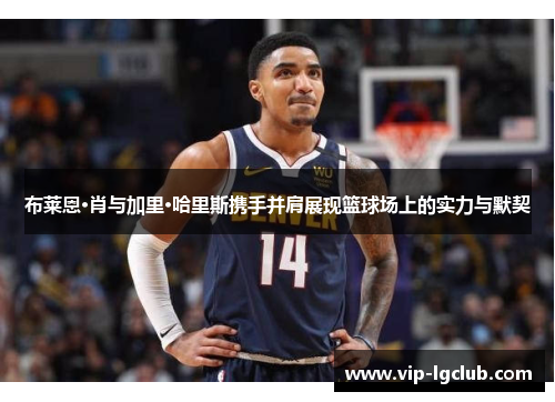布莱恩·肖与加里·哈里斯携手并肩展现篮球场上的实力与默契 布莱恩·肖与加里·哈里斯携手并肩展现篮球场上的实力与默契