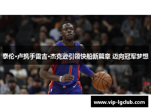 泰伦·卢携手雷吉·杰克逊引领快船新篇章 迈向冠军梦想