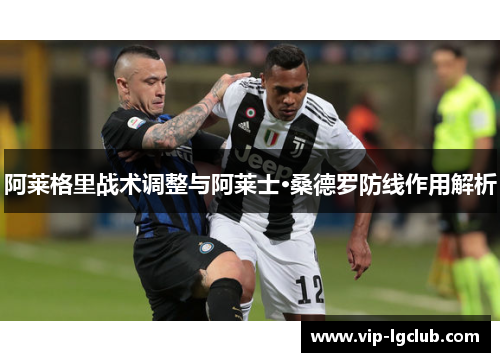 阿莱格里战术调整与阿莱士·桑德罗防线作用解析 阿莱格里战术调整与阿莱士·桑德罗防线作用解析