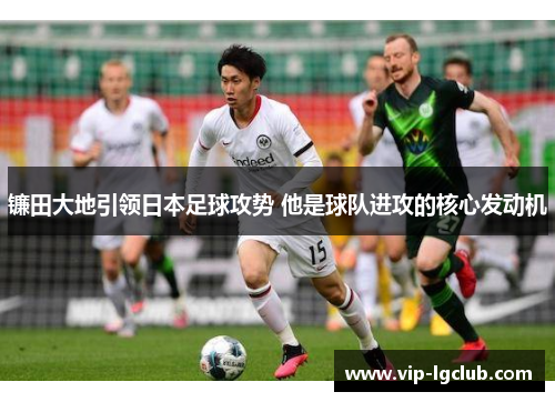 镰田大地引领日本足球攻势 他是球队进攻的核心发动机 镰田大地引领日本足球攻势 他是球队进攻的核心发动机