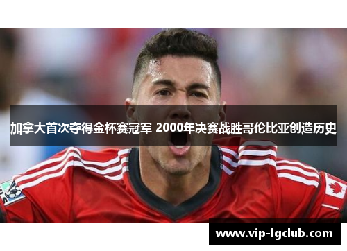 加拿大首次夺得金杯赛冠军 2000年决赛战胜哥伦比亚创造历史