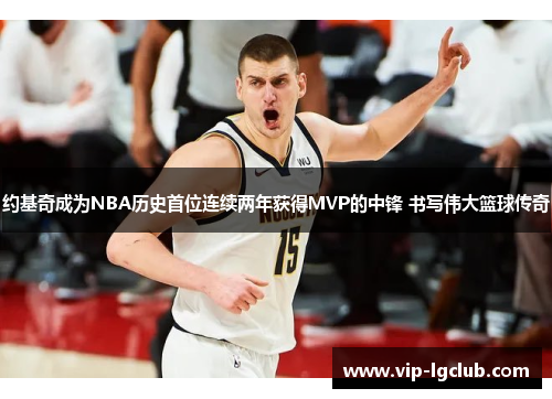 约基奇成为NBA历史首位连续两年获得MVP的中锋 书写伟大篮球传奇