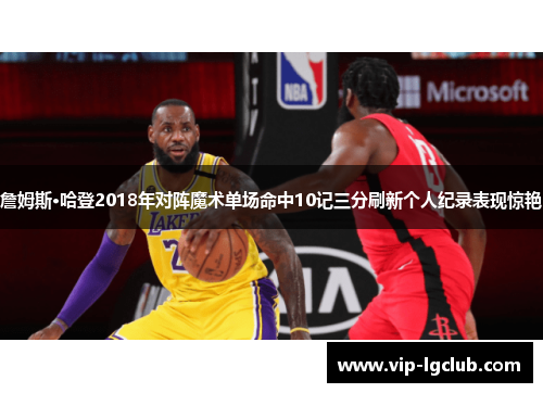 詹姆斯·哈登2018年对阵魔术单场命中10记三分刷新个人纪录表现惊艳