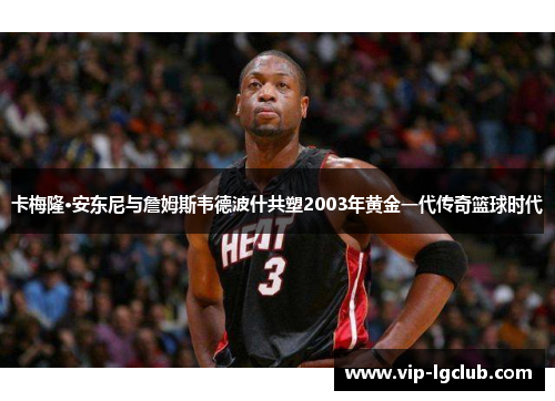 卡梅隆·安东尼与詹姆斯韦德波什共塑2003年黄金一代传奇篮球时代