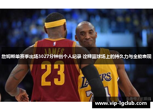 詹姆斯单赛季出场3027分钟创个人纪录 诠释篮球场上的持久力与全能表现