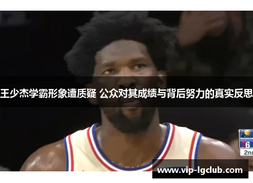 王少杰学霸形象遭质疑 公众对其成绩与背后努力的真实反思