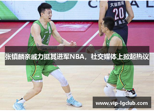 张镇麟亲戚力挺其进军NBA，社交媒体上掀起热议