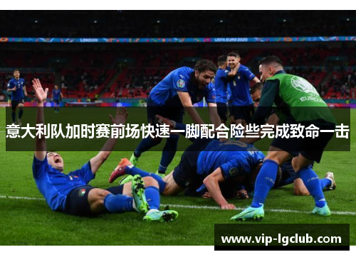 意大利队加时赛前场快速一脚配合险些完成致命一击