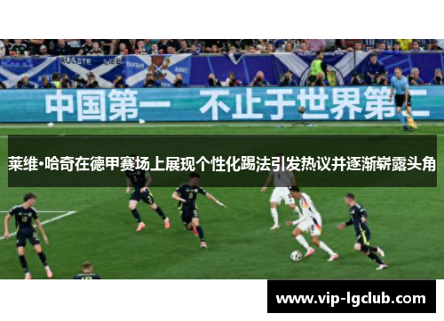 莱维·哈奇在德甲赛场上展现个性化踢法引发热议并逐渐崭露头角 莱维·哈奇在德甲赛场上展现个性化踢法引发热议并逐渐崭露头角