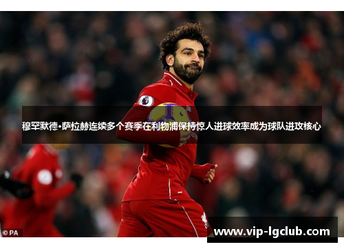 穆罕默德·萨拉赫连续多个赛季在利物浦保持惊人进球效率成为球队进攻核心