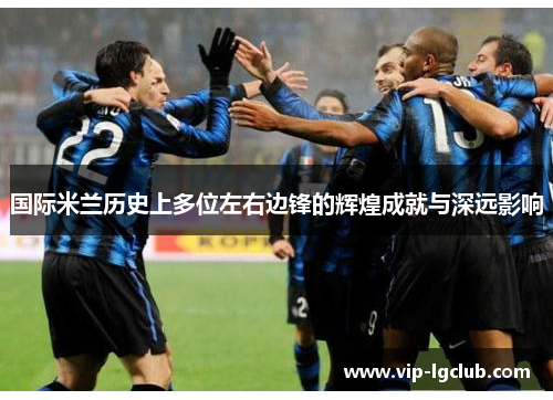 国际米兰历史上多位左右边锋的辉煌成就与深远影响 国际米兰历史上多位左右边锋的辉煌成就与深远影响