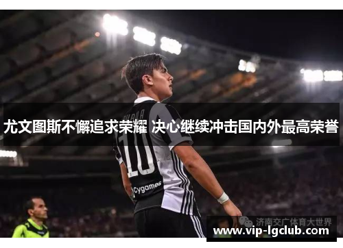 尤文图斯不懈追求荣耀 决心继续冲击国内外最高荣誉