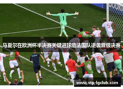 马夏尔在欧洲杯半决赛关键进球助法国队逆袭晋级决赛