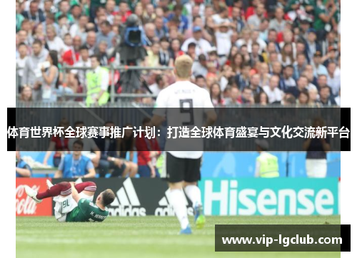 体育世界杯全球赛事推广计划:打造全球体育盛宴与文化交流新平台 体育世界杯全球赛事推广计划:打造全球体育盛宴与文化交流新平台