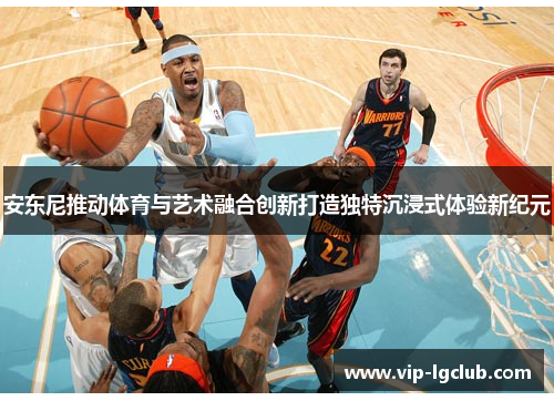 安东尼推动体育与艺术融合创新打造独特沉浸式体验新纪元 安东尼推动体育与艺术融合创新打造独特沉浸式体验新纪元