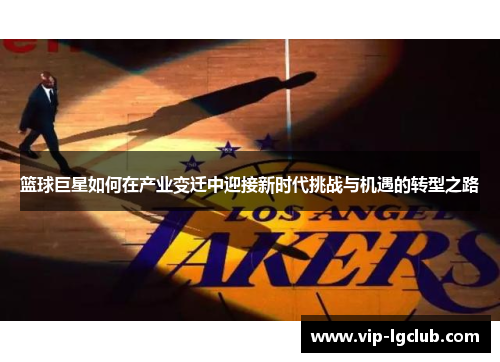 篮球巨星如何在产业变迁中迎接新时代挑战与机遇的转型之路 篮球巨星如何在产业变迁中迎接新时代挑战与机遇的转型之路