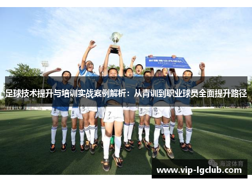 足球技术提升与培训实战案例解析:从青训到职业球员全面提升路径 足球技术提升与培训实战案例解析:从青训到职业球员全面提升路径