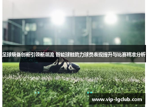 足球装备创新引领新潮流 智能球鞋助力球员表现提升与比赛精准分析 足球装备创新引领新潮流 智能球鞋助力球员表现提升与比赛精准分析