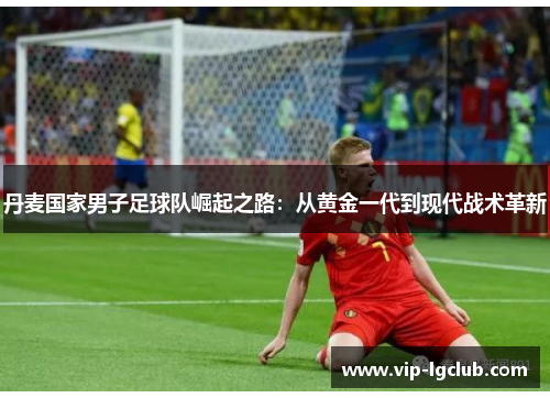 丹麦国家男子足球队崛起之路：从黄金一代到现代战术革新