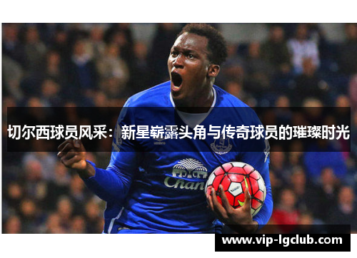 切尔西球员风采：新星崭露头角与传奇球员的璀璨时光