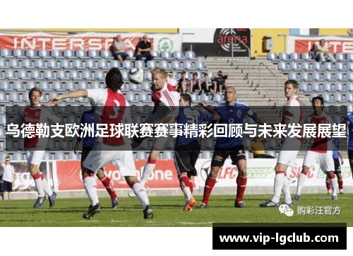 乌德勒支欧洲足球联赛赛事精彩回顾与未来发展展望 乌德勒支欧洲足球联赛赛事精彩回顾与未来发展展望