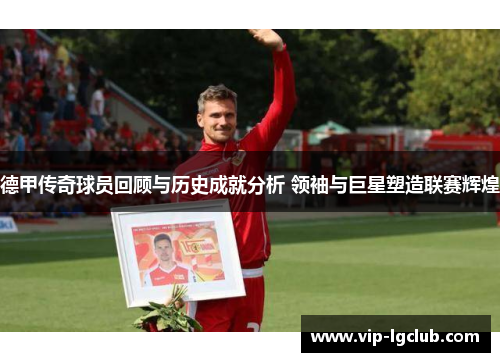 德甲传奇球员回顾与历史成就分析 领袖与巨星塑造联赛辉煌 德甲传奇球员回顾与历史成就分析 领袖与巨星塑造联赛辉煌