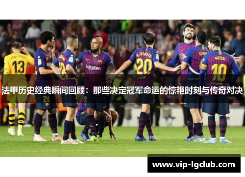 法甲历史经典瞬间回顾：那些决定冠军命运的惊艳时刻与传奇对决