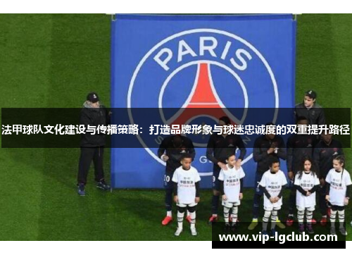 法甲球队文化建设与传播策略:打造品牌形象与球迷忠诚度的双重提升路径 法甲球队文化建设与传播策略:打造品牌形象与球迷忠诚度的双重提升路径
