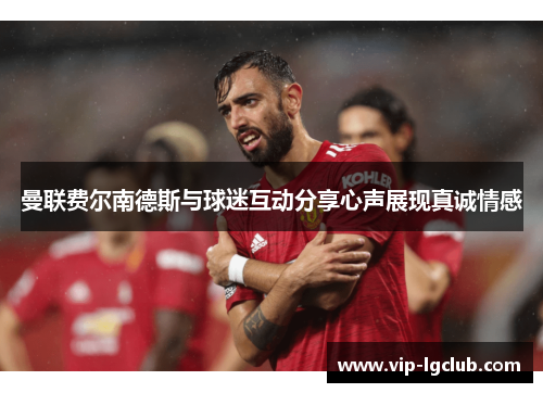 曼联费尔南德斯与球迷互动分享心声展现真诚情感 曼联费尔南德斯与球迷互动分享心声展现真诚情感