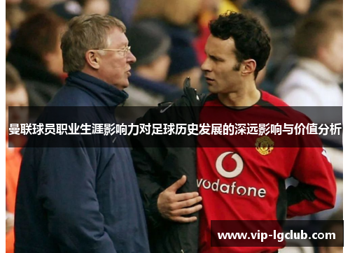 曼联球员职业生涯影响力对足球历史发展的深远影响与价值分析 曼联球员职业生涯影响力对足球历史发展的深远影响与价值分析