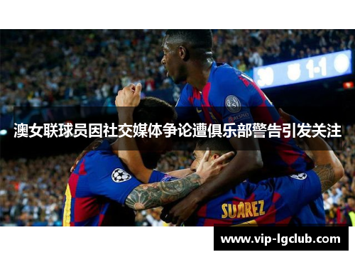 澳女联球员因社交媒体争论遭俱乐部警告引发关注