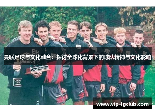 曼联足球与文化融合：探讨全球化背景下的球队精神与文化影响