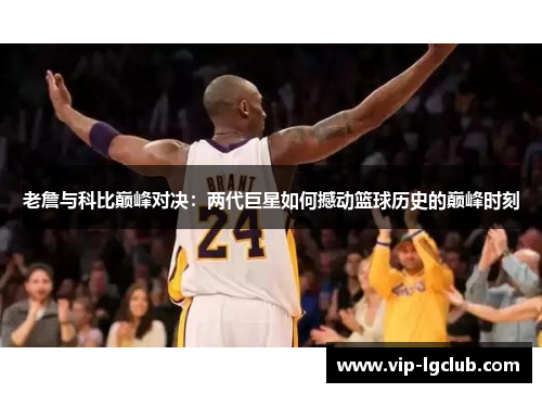 老詹与科比巅峰对决：两代巨星如何撼动篮球历史的巅峰时刻