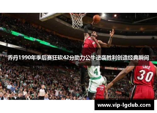 乔丹1990年季后赛狂砍42分助力公牛逆袭胜利创造经典瞬间