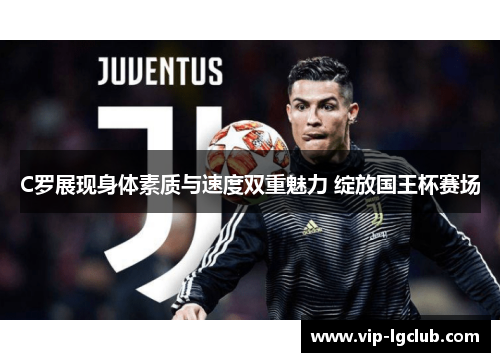 C罗展现身体素质与速度双重魅力 绽放国王杯赛场