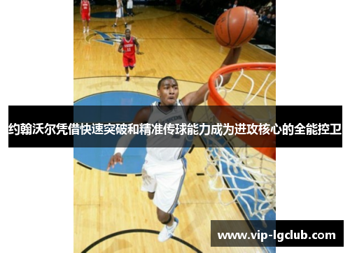 约翰沃尔凭借快速突破和精准传球能力成为进攻核心的全能控卫